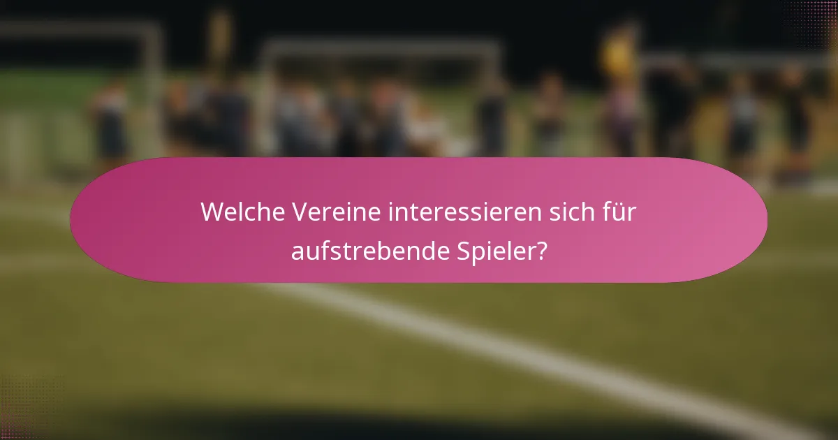 Welche Vereine interessieren sich für aufstrebende Spieler?